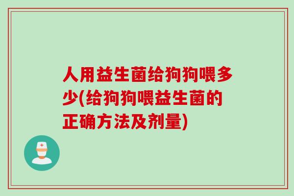 人用益生菌给狗狗喂多少(给狗狗喂益生菌的正确方法及剂量)