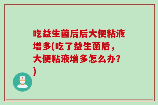 吃益生菌后后大便粘液增多(吃了益生菌后,大便粘液增多怎么办?) 吃益生菌后后大便粘液增多(吃了益生菌后,大便粘液增多怎么办?)