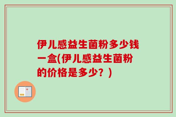 伊儿感益生菌粉多少钱一盒(伊儿感益生菌粉的价格是多少？)