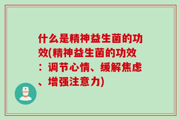 什么是精神益生菌的功效(精神益生菌的功效:调节心情、缓解、增强注意力) 什么是精神益生菌的功效(精神益生菌的功效:调节心情、缓解、增强注意力)