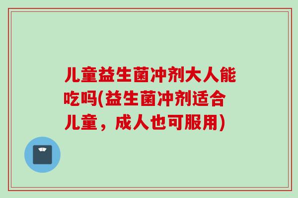 儿童益生菌冲剂大人能吃吗(益生菌冲剂适合儿童,成人也可服用) 儿童益生菌冲剂大人能吃吗(益生菌冲剂适合儿童,成人也可服用)