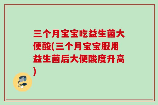 三个月宝宝吃益生菌大便酸(三个月宝宝服用益生菌后大便酸度升高) 三个月宝宝吃益生菌大便酸(三个月宝宝服用益生菌后大便酸度升高)