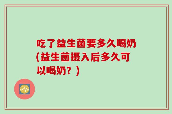 吃了益生菌要多久喝奶(益生菌摄入后多久可以喝奶？)