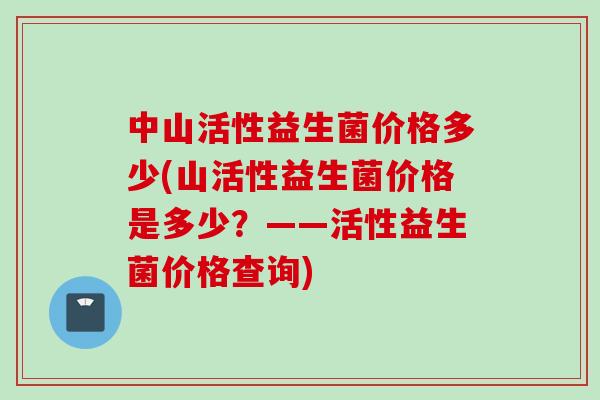 中山活性益生菌价格多少(山活性益生菌价格是多少?——活性益生菌价格查询) 中山活性益生菌价格多少(山活性益生菌价格是多少?——活性益生菌价格查询)