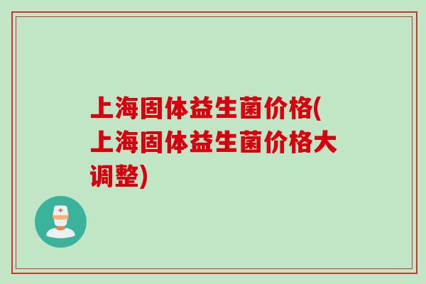 上海固体益生菌价格(上海固体益生菌价格大调整)