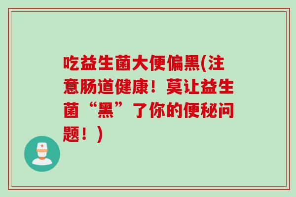 吃益生菌大便偏黑(注意肠道健康！莫让益生菌“黑”了你的便秘问题！)