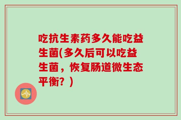 吃抗生素药多久能吃益生菌(多久后可以吃益生菌，恢复肠道微生态平衡？)