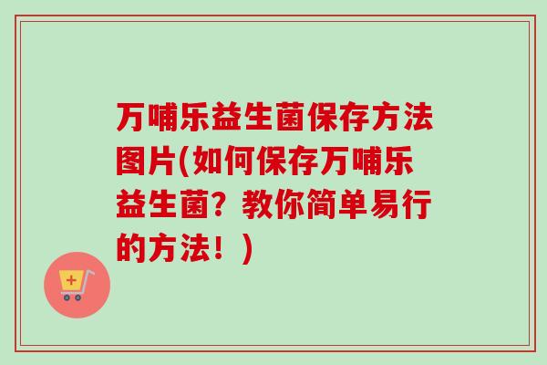 万哺乐益生菌保存方法图片(如何保存万哺乐益生菌？教你简单易行的方法！)
