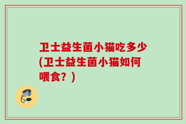 卫士益生菌小猫吃多少(卫士益生菌小猫如何喂食？)