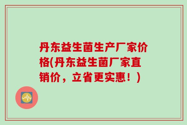 丹东益生菌生产厂家价格(丹东益生菌厂家直销价，立省更实惠！)