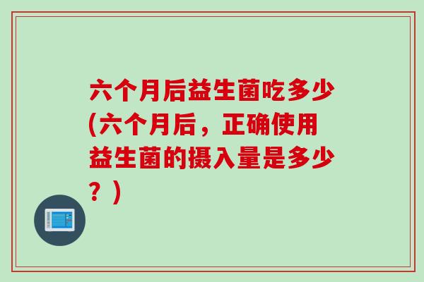 六个月后益生菌吃多少(六个月后，正确使用益生菌的摄入量是多少？)