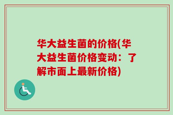 华大益生菌的价格(华大益生菌价格变动：了解市面上新价格)