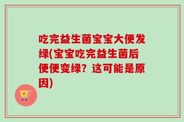 吃完益生菌宝宝大便发绿(宝宝吃完益生菌后便便变绿？这可能是原因)
