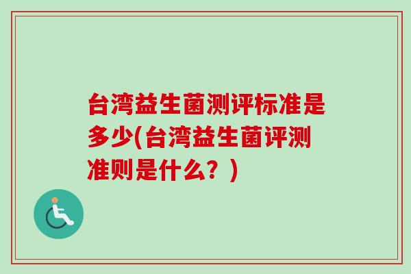 台湾益生菌测评标准是多少(台湾益生菌评测准则是什么?) 台湾益生菌测评标准是多少(台湾益生菌评测准则是什么?)