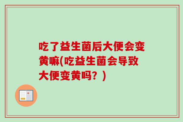 吃了益生菌后大便会变黄嘛(吃益生菌会导致大便变黄吗？)