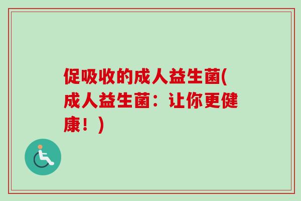促吸收的成人益生菌(成人益生菌:让你更健康!) 促吸收的成人益生菌(成人益生菌:让你更健康!)