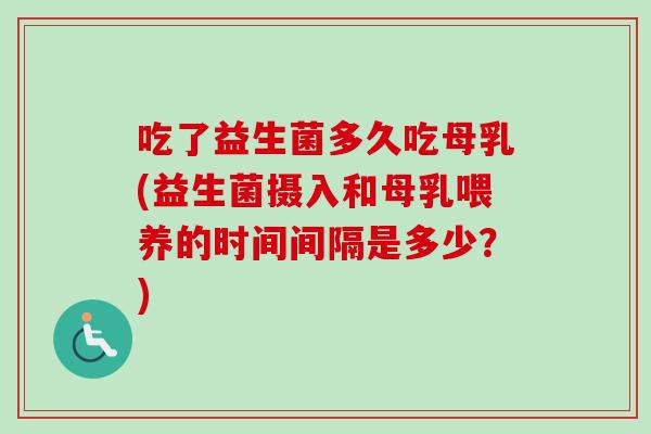 吃了益生菌多久吃母乳(益生菌摄入和母乳喂养的时间间隔是多少？)