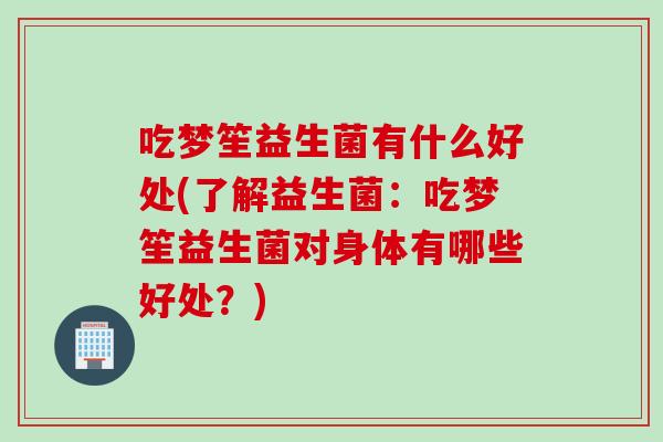 吃梦笙益生菌有什么好处(了解益生菌：吃梦笙益生菌对身体有哪些好处？)