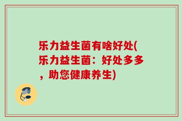 乐力益生菌有啥好处(乐力益生菌：好处多多，助您健康养生)