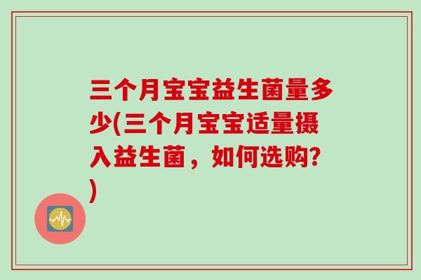 三个月宝宝益生菌量多少(三个月宝宝适量摄入益生菌,如何选购?) 三个月宝宝益生菌量多少(三个月宝宝适量摄入益生菌,如何选购?)