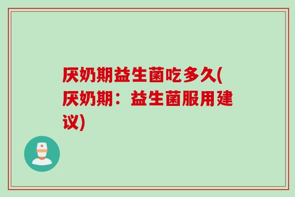 厌奶期益生菌吃多久(厌奶期:益生菌服用建议) 厌奶期益生菌吃多久(厌奶期:益生菌服用建议)