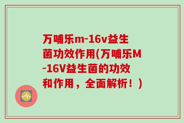 万哺乐m-16v益生菌功效作用(万哺乐M-16V益生菌的功效和作用，全面解析！)