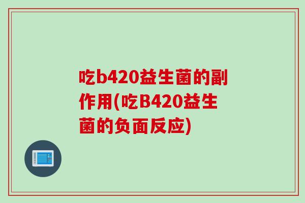 吃b420益生菌的副作用(吃B420益生菌的负面反应)