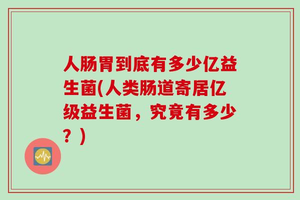 人肠胃到底有多少亿益生菌(人类肠道寄居亿级益生菌，究竟有多少？)
