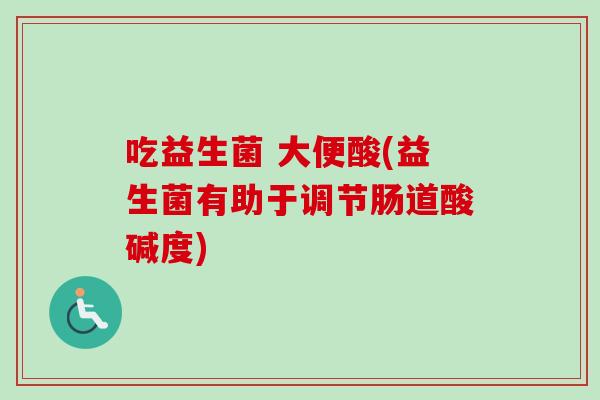 吃益生菌 大便酸(益生菌有助于调节肠道酸碱度) 吃益生菌 大便酸(益生菌有助于调节肠道酸碱度)