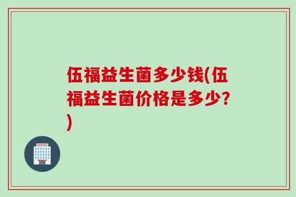 伍福益生菌多少钱(伍福益生菌价格是多少？)