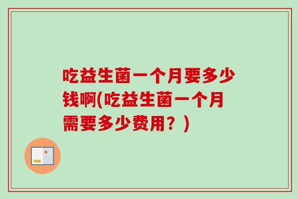 吃益生菌一个月要多少钱啊(吃益生菌一个月需要多少费用？)
