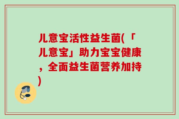 儿意宝活性益生菌(「儿意宝」助力宝宝健康，全面益生菌营养加持)