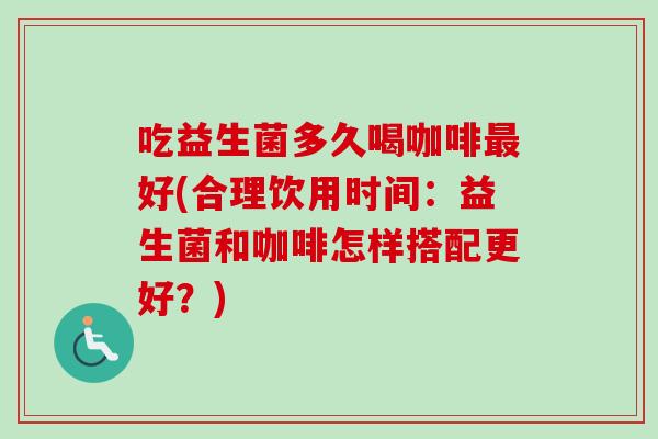吃益生菌多久喝咖啡好(合理饮用时间：益生菌和咖啡怎样搭配更好？)