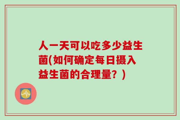 人一天可以吃多少益生菌(如何确定每日摄入益生菌的合理量？)