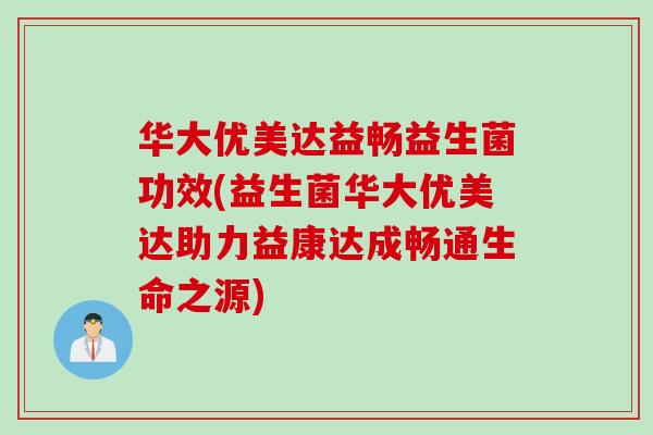 华大优美达益畅益生菌功效(益生菌华大优美达助力益康达成畅通生命之源) 华大优美达益畅益生菌功效(益生菌华大优美达助力益康达成畅通生命之源)