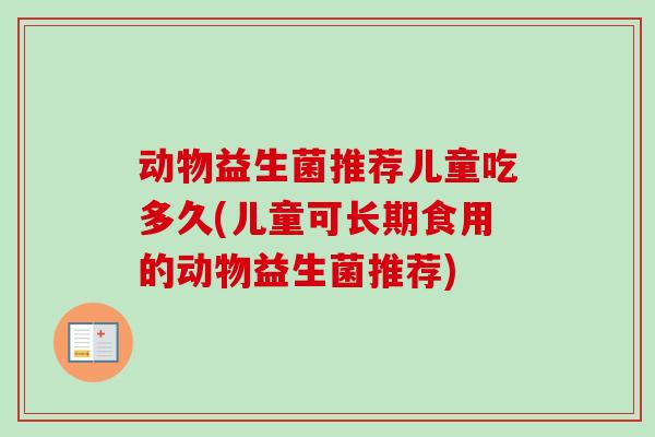 动物益生菌推荐儿童吃多久(儿童可长期食用的动物益生菌推荐)
