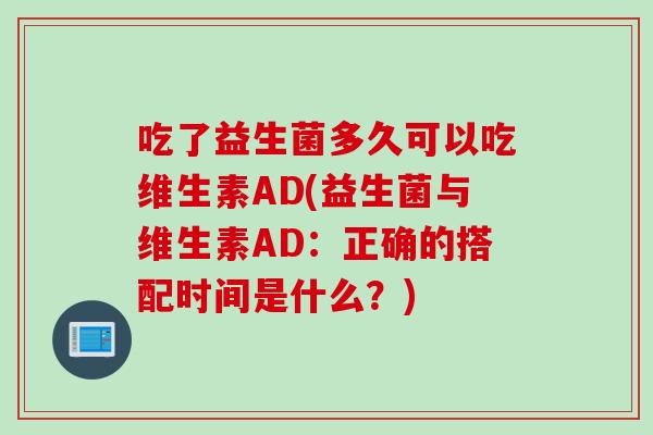 吃了益生菌多久可以吃维生素AD(益生菌与维生素AD：正确的搭配时间是什么？)