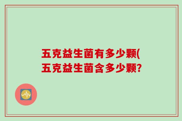 五克益生菌有多少颗(五克益生菌含多少颗? 五克益生菌有多少颗(五克益生菌含多少颗?