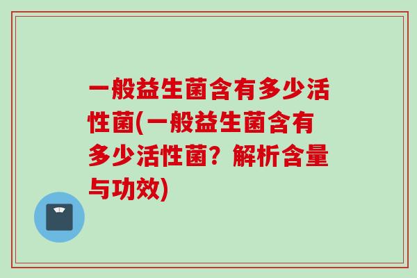 一般益生菌含有多少活性菌(一般益生菌含有多少活性菌?解析含量与功效) 一般益生菌含有多少活性菌(一般益生菌含有多少活性菌?解析含量与功效)