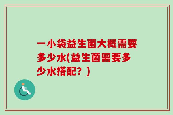 一小袋益生菌大概需要多少水(益生菌需要多少水搭配？)