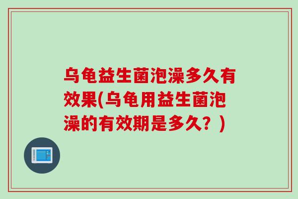 乌龟益生菌泡澡多久有效果(乌龟用益生菌泡澡的有效期是多久？)