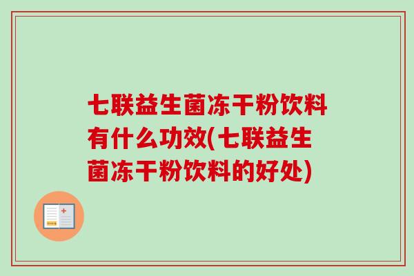 七联益生菌冻干粉饮料有什么功效(七联益生菌冻干粉饮料的好处) 七联益生菌冻干粉饮料有什么功效(七联益生菌冻干粉饮料的好处)