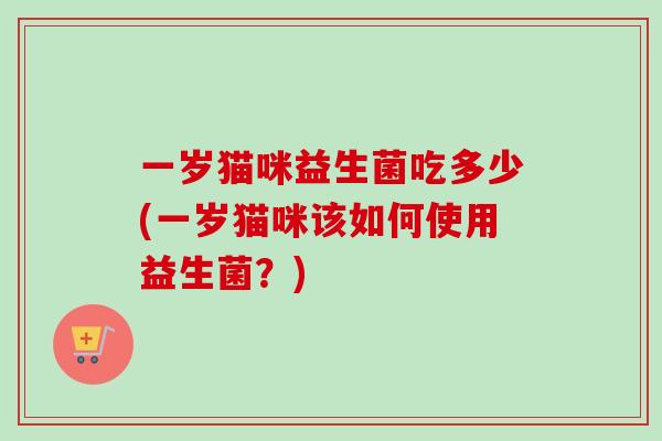 一岁猫咪益生菌吃多少(一岁猫咪该如何使用益生菌？)