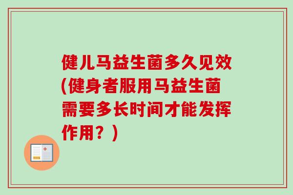 健儿马益生菌多久见效(健身者服用马益生菌需要多长时间才能发挥作用？)