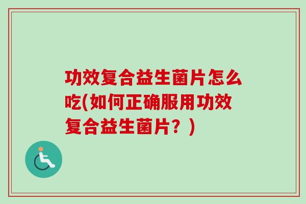 功效复合益生菌片怎么吃(如何正确服用功效复合益生菌片?) 功效复合益生菌片怎么吃(如何正确服用功效复合益生菌片?)