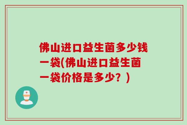 佛山进口益生菌多少钱一袋(佛山进口益生菌一袋价格是多少?) 佛山进口益生菌多少钱一袋(佛山进口益生菌一袋价格是多少?)