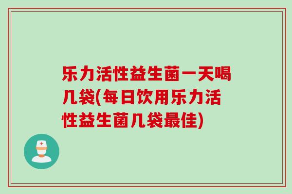 乐力活性益生菌一天喝几袋(每日饮用乐力活性益生菌几袋佳)