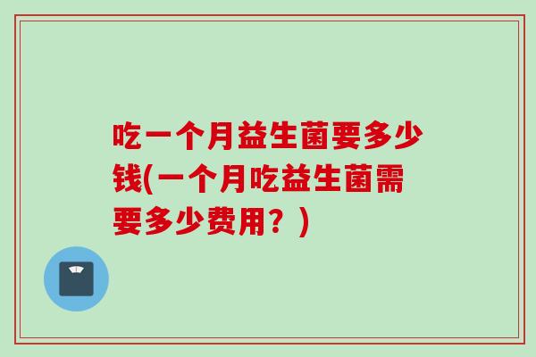 吃一个月益生菌要多少钱(一个月吃益生菌需要多少费用？)