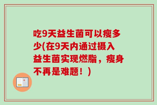 吃9天益生菌可以瘦多少(在9天内通过摄入益生菌实现燃脂，瘦身不再是难题！)