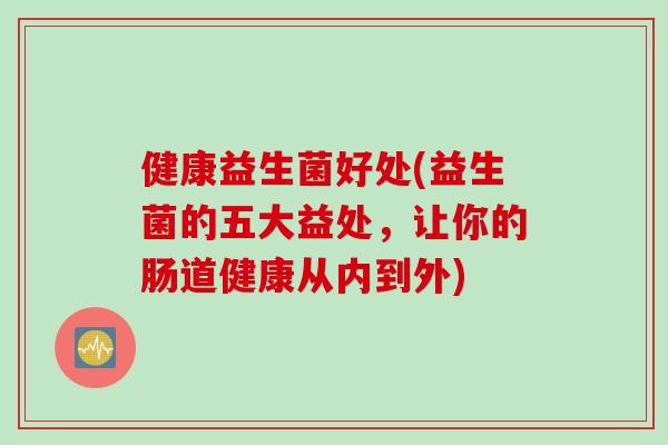 健康益生菌好处(益生菌的五大益处，让你的肠道健康从内到外)